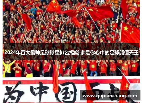 2024年百大最帅足球球星排名揭晓 谁是你心中的足球颜值天王