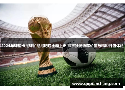 2024年球星卡足球帕尼尼肥包全新上市 探索独特收藏价值与精彩开包体验