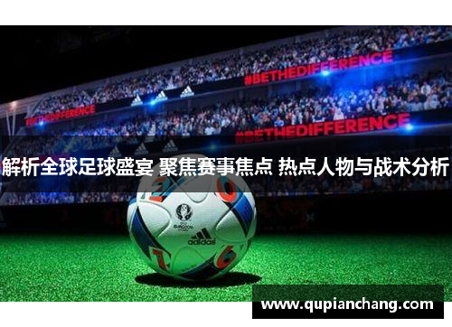 解析全球足球盛宴 聚焦赛事焦点 热点人物与战术分析